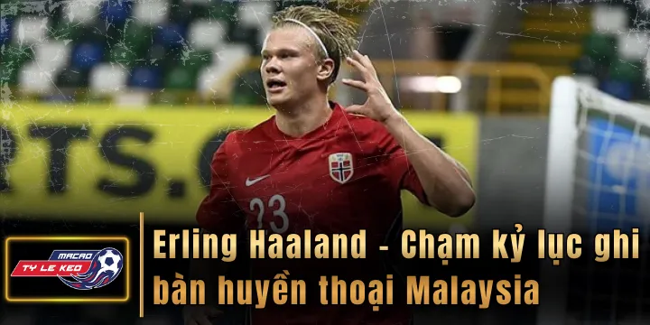 Erling Haaland - Chạm kỷ lục ghi bàn huyền thoại Malaysia