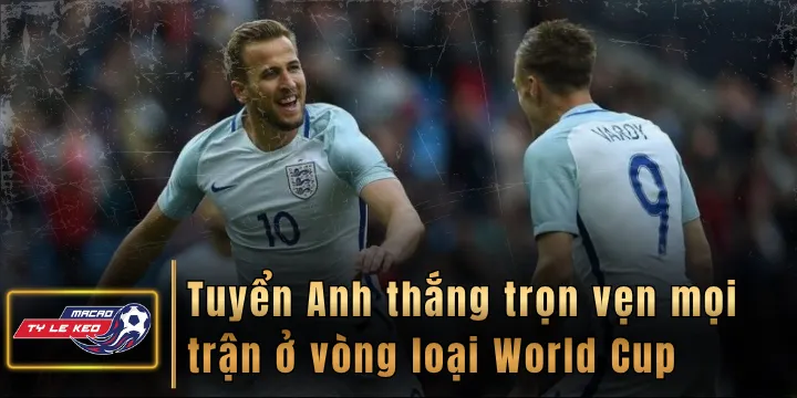 Tuyển Anh thắng trọn vẹn mọi trận ở vòng loại World Cup