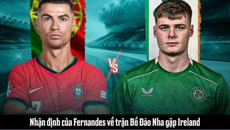 Fernandes nhận định trận Bồ Đào Nha gặp Ireland
