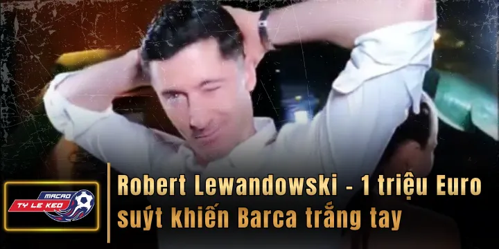 Robert Lewandowski - 1 triệu Euro suýt khiến Barca trắng tay