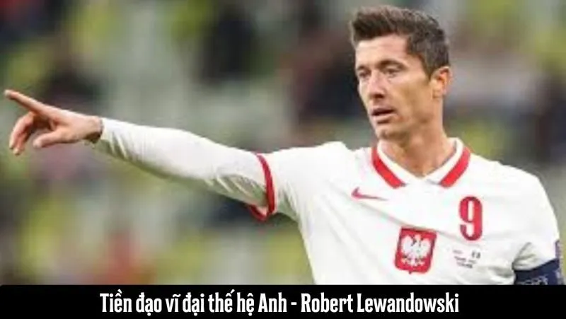 Tiền đạo vĩ đại thế hệ Anh - Robert Lewandowski