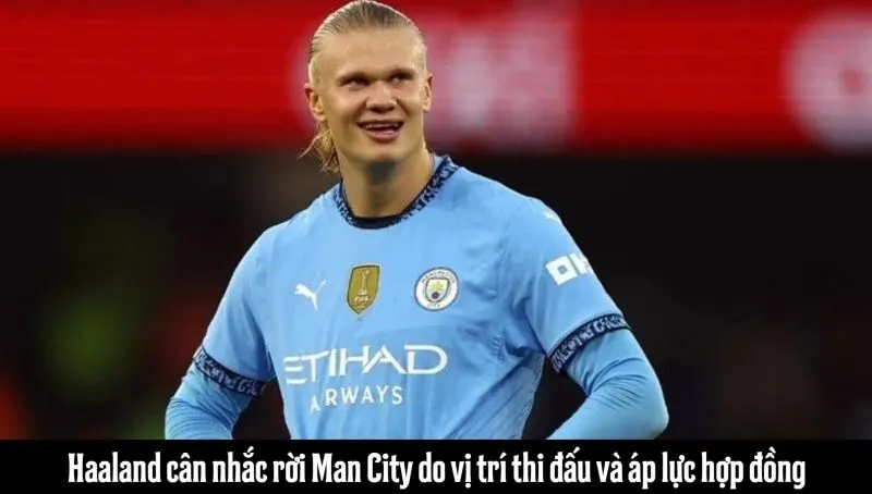 Haaland cân nhắc rời Man City do vị trí thi đấu và áp lực hợp đồng