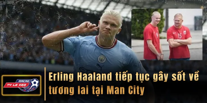 Haaland tiếp tục gây sốt về tương lai tại Man City